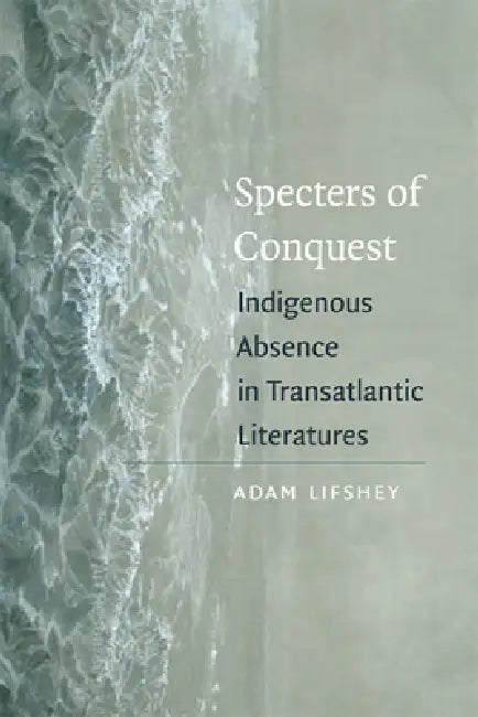 Specters of Conquest: Indigenous Absence in Transatlantic Literatures by Adam Lifshey