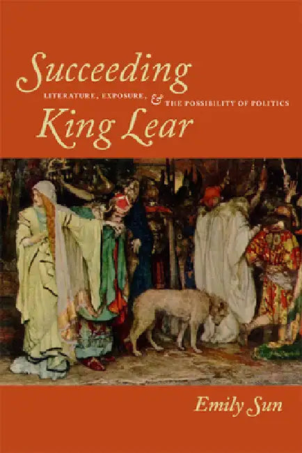 Succeeding King Lear: Literature, Exposure, and the Possibility of Politics by Emily Sun