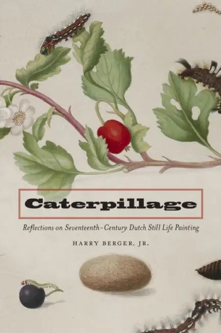 Caterpillage: Reflections on Seventeenth-Century Dutch Still Life Painting by Harry Berger
