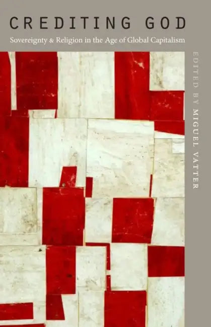Crediting God: Sovereignty and Religion in the Age of Global Capitalism by Miguel Vatter