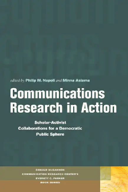 Communications Research in Action: Scholar-Activist Collaborations for a Democratic Public Sphere by Philip M. Napoli, Minna Aslama