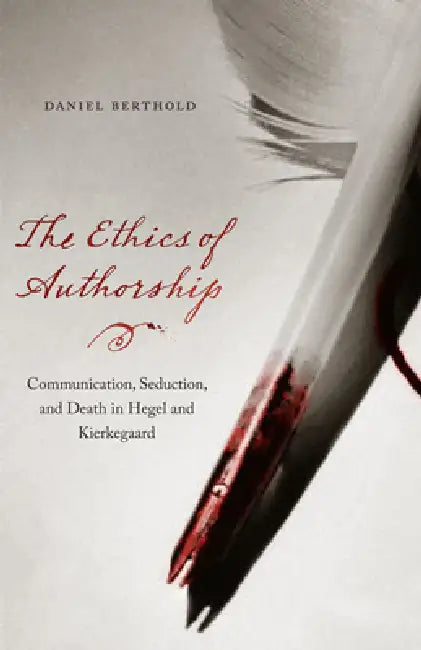 The Ethics of Authorship: Communication, Seduction, and Death in Hegel and Kierkegaard by Daniel Berthold