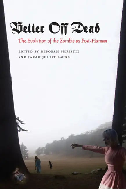 Better Off Dead: The Evolution of the Zombie as Post-Human by Deborah Christie, Sarah Juliet Lauro