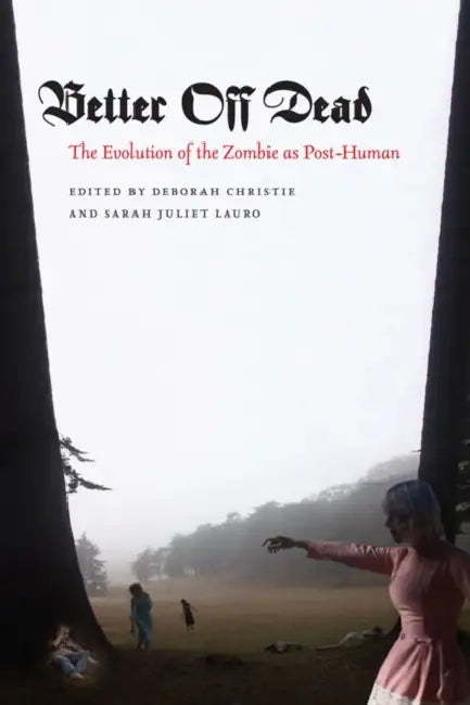 Better Off Dead: The Evolution of the Zombie as Post-Human by Deborah Christie, Sarah Juliet Lauro