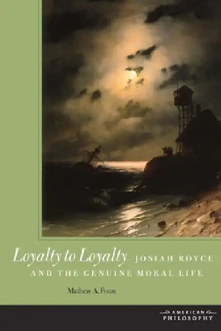 Loyalty to Loyalty: Josiah Royce and the Genuine Moral Life by Mathew A. Foust