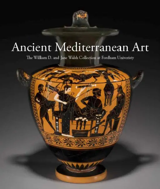 Ancient Mediterranean Art: The William D. and Jane Walsh Collection at Fordham University by Barbara Cavaliere, Jennifer Udell
