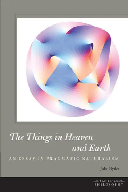 The Things in Heaven and Earth: An Essay in Pragmatic Naturalism by John Ryder