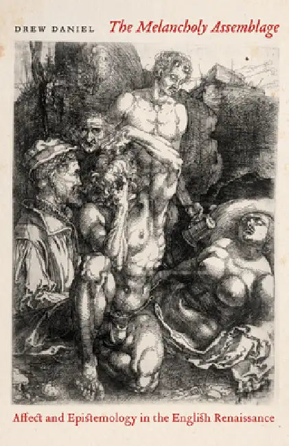 The Melancholy Assemblage: Affect and Epistemology in the English Renaissance by Drew Daniel