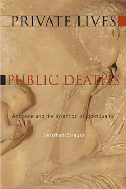 Private Lives, Public Deaths: Antigone and the Invention of Individuality by Jonathan Strauss