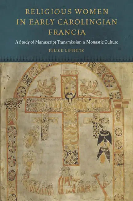 Religious Women in Early Carolingian Francia: A Study of Manuscript Transmission and Monastic Culture by Felice Lifshitz