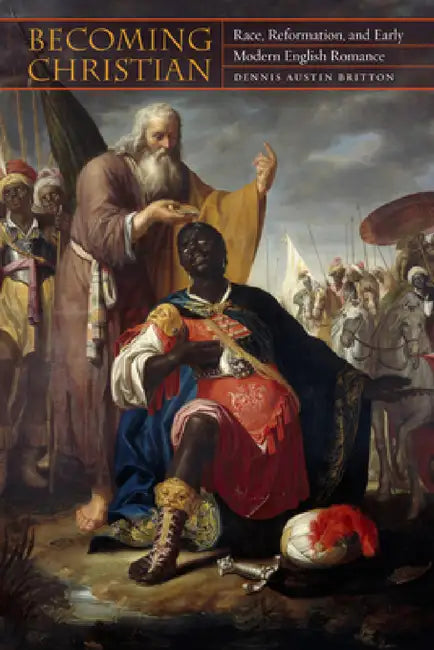 Becoming Christian: Race, Reformation, and Early Modern English Romance by Dennis Austin Britton
