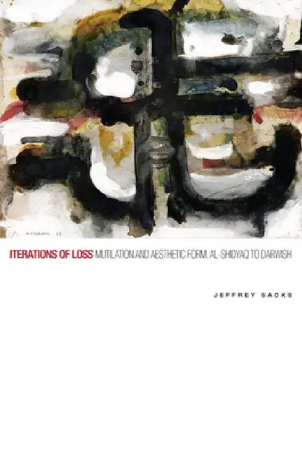 Iterations of Loss: Mutilation and Aesthetic Form, Al-Shidyaq to Darwish by Jeffrey Sacks