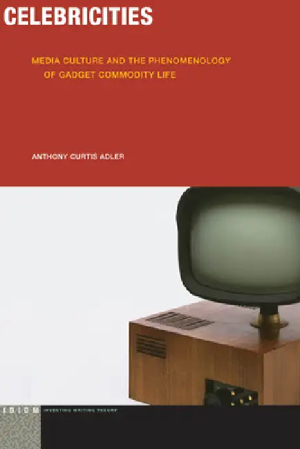 Celebricities: Media Culture and the Phenomenology of Gadget Commodity Life by Anthony Curtis Adler