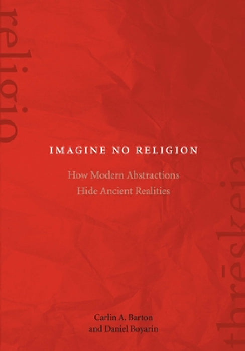 Imagine No Religion: How Modern Abstractions Hide Ancient Realities by Carlin A. Barton, Daniel Boyarin