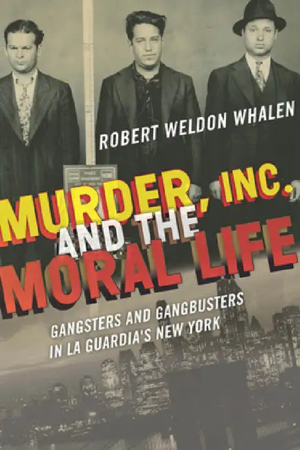 Murder, Inc., and the Moral Life: Gangsters and Gangbusters in La Guardia's New York by Robert Weldon Whalen