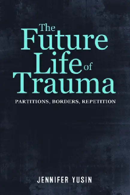 The Future Life of Trauma: Partitions, Borders, Repetition by Jennifer Yusin