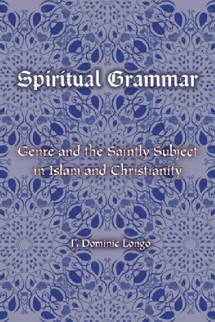 Spiritual Grammar: Genre and the Saintly Subject in Islam and Christianity by F. Dominic Longo