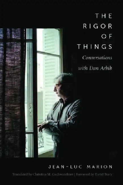 The Rigor of Things: Conversations with Dan Arbib by Jean-Luc Marion, Dan Arbib, Christina M. Gschwandtner