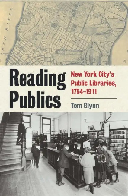 Reading Publics: New York City's Public Libraries, 1754-1911 by Tom Glynn
