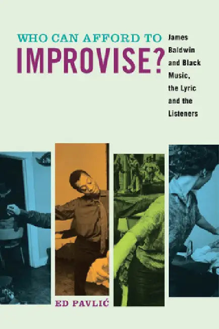 Who Can Afford to Improvise?: James Baldwin and Black Music, the Lyric and the Listeners by Ed Pavlic