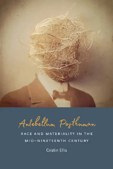 Antebellum Posthuman: Race and Materiality in the Mid-Nineteenth Century by Cristin Ellis