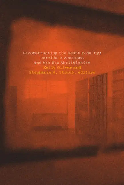 Deconstructing the Death Penalty: Derrida's Seminars and the New Abolitionism by Kelly Oliver, Stephanie Straub, Katie Chenoweth