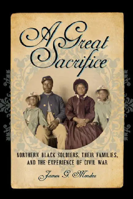 A Great Sacrifice: Northern Black Soldiers, Their Families, and the Experience of Civil War by James G. Mendez
