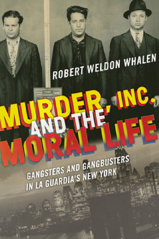 Murder, Inc., and the Moral Life: Gangsters and Gangbusters in La Guardia's New York by Robert Weldon Whalen