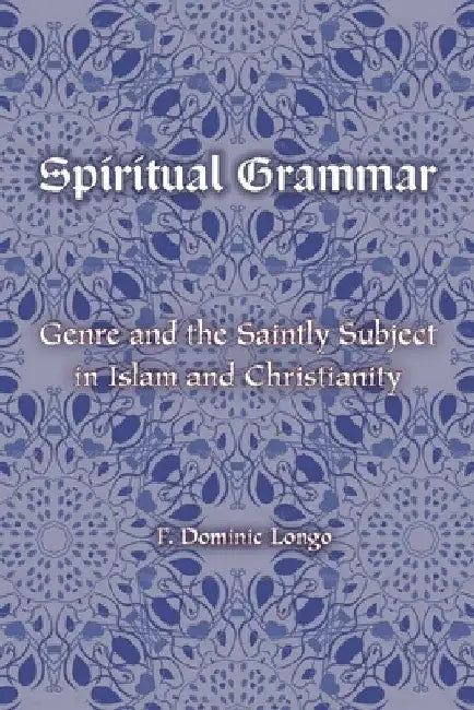 Spiritual Grammar: Genre and the Saintly Subject in Islam and Christianity by F. Dominic Longo