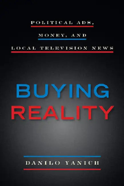 Buying Reality: Political Ads, Money, and Local Television News by Danilo Yanich