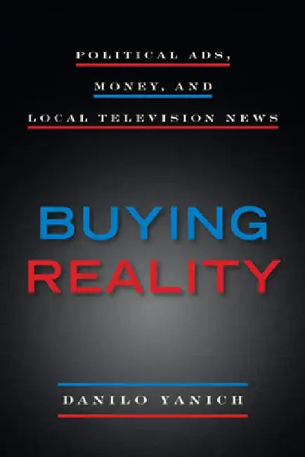 Buying Reality: Political Ads, Money, and Local Television News by Danilo Yanich
