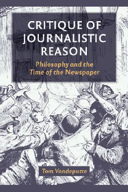 Critique of Journalistic Reason: Philosophy and the Time of the Newspaper by Tom Vandeputte