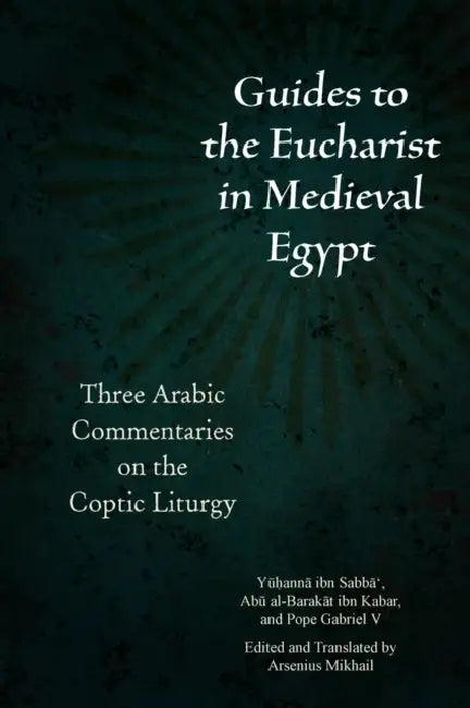 Guides to the Eucharist in Medieval Egypt: Three Arabic Commentaries on the Coptic Liturgy by Arsenius Mikhail, Arsenius Mikhail, Yūḥannā Ibn Sabbā'