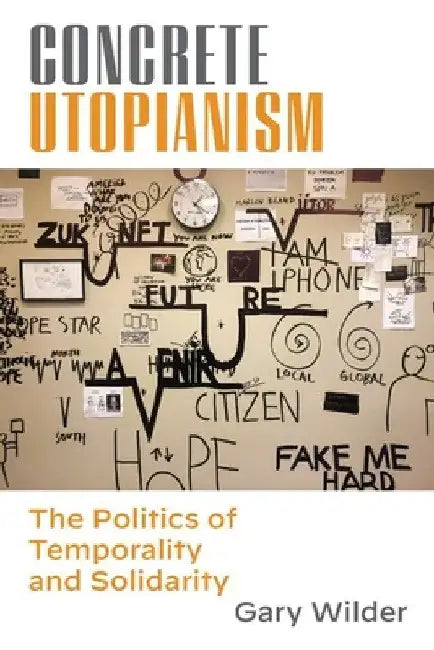 Concrete Utopianism: The Politics of Temporality and Solidarity by Gary Wilder