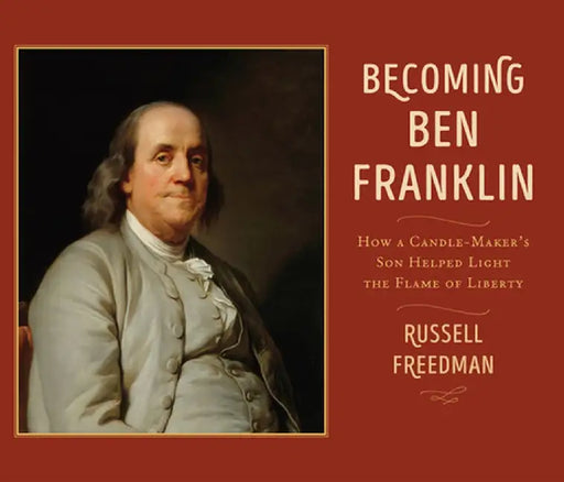 Becoming Ben Franklin: How a Candle-Maker's Son Helped Light the Flame of Liberty by Russell Freedman