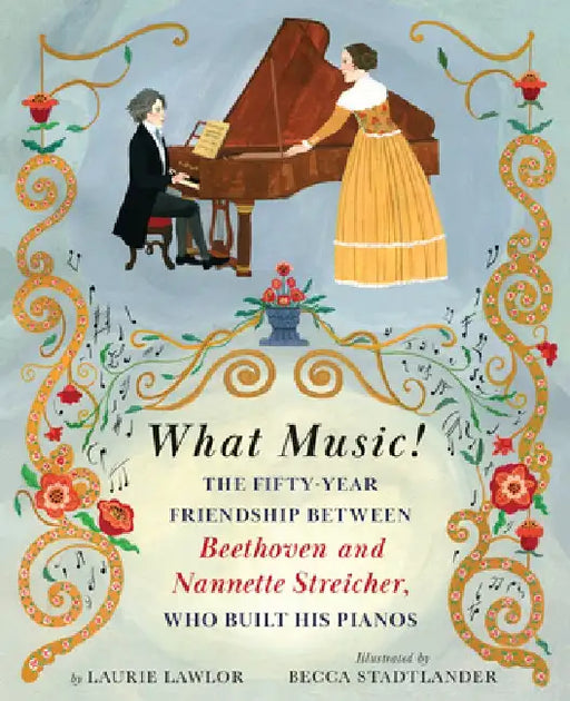 What Music!: The Friendship Between Beethoven and His Piano Maker, Nannette Streicher by Laurie Lawlor