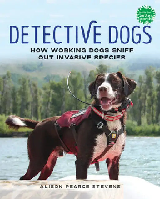 Detective Dogs: How Working Dogs Sniff Out Invasive Species by Alison Pearce Stevens