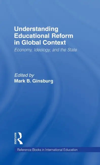 Understanding Educational Reform in Global Context: Economy, Ideology, and the State by Mark Ginsburg, Mark B. Ginsburg