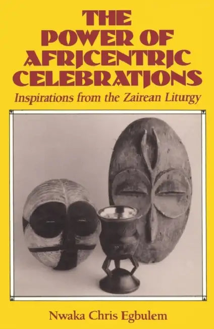 The Power of Africentric Celebrations Inspirations from the Zairean Liturgy by Nwaka Chris Egbulem