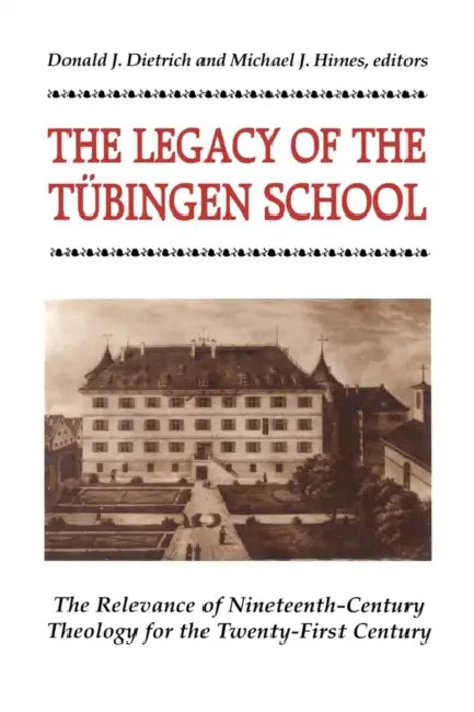 The Legacy of the Tubingen School The Relevance of Nineteenth-Century Theology for the Twenty-First Century by Donald Dietrich, Michael Himes