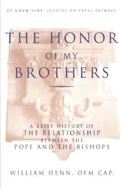 The Honor of My Brothers A Brief History of the Relationship Between the Pope and the Bishops by William Henn