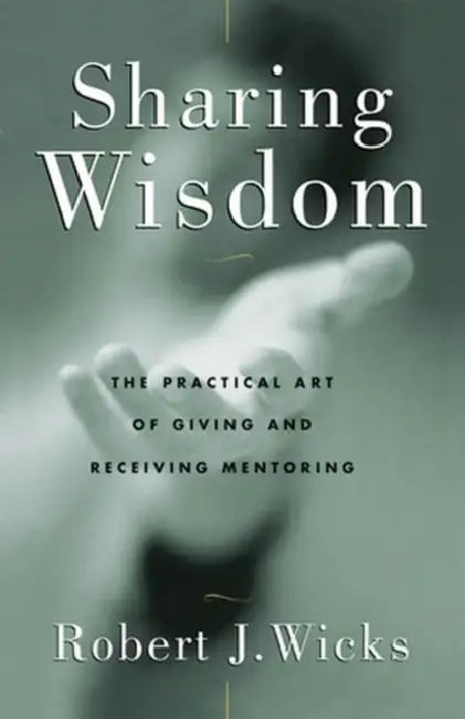 Sharing Wisdom The Practical Art of Giving and Receiving Mentoring by Robert Wicks
