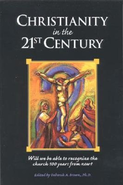 Christianity in the 21st Century Will We Be Able to Recognize the Church 100 Years From Now by Deborah Brown