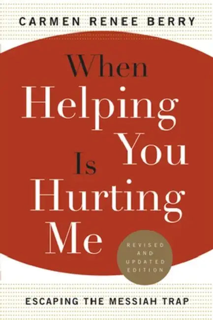 When Helping You Is Hurting Me: Escaping the Messiah Trap by Carmen Renee Berry