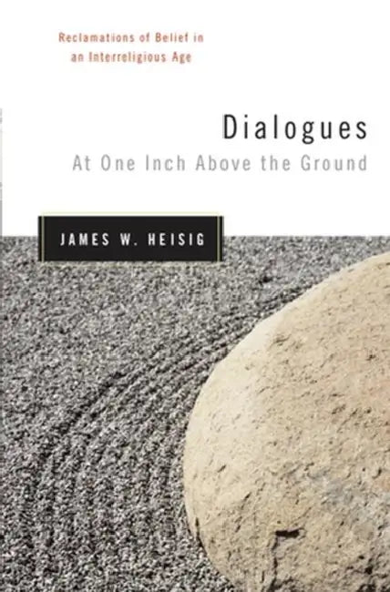 Dialogues at One Inch Above the Ground: Reclamations of Belief in an Interreligious Age by James Heisig