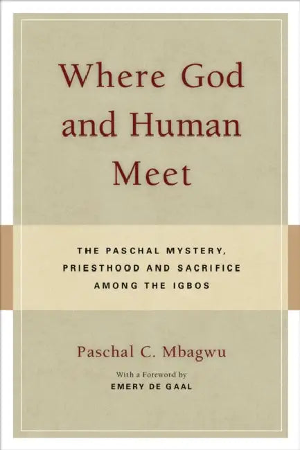 Where God and Human Meet The Paschal Mystery, Priesthood and Sacrifice Among the Igbos by Paschal Mbagwu