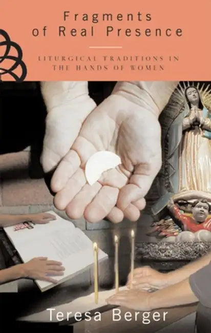 Fragments of Real Presence Liturgical Traditions in the Hands of Women by Teresa Berger