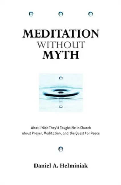 Meditation Without Myth What I Wish They'd Taught Me in Church About Prayer, Meditation, and the Quest for Peace by Daniel Helminiak