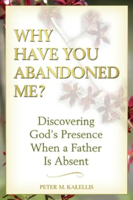 Why Have You Abandoned Me? Discovering God's Presence When a Father Is Absent by Peter Kalellis