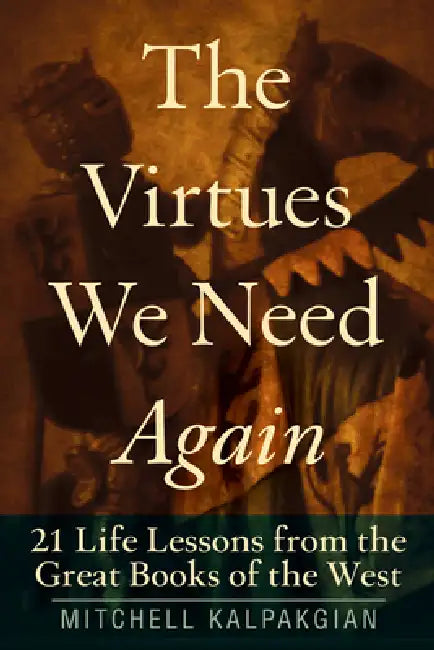 The Virtues We Need Again 21 Life Lessons from the Great Books of the West by Mitchell Kalpakgian